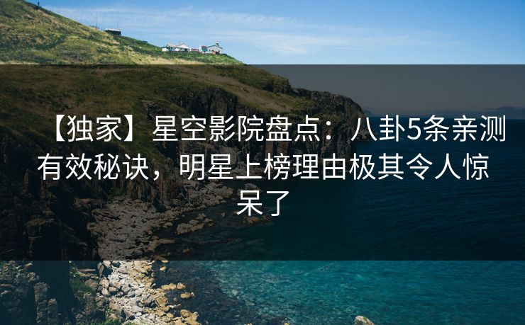 【独家】星空影院盘点：八卦5条亲测有效秘诀，明星上榜理由极其令人惊呆了