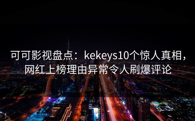 可可影视盘点：kekeys10个惊人真相，网红上榜理由异常令人刷爆评论