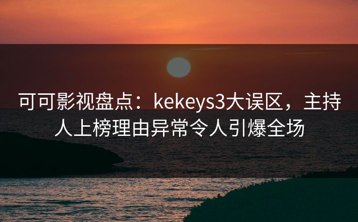 可可影视盘点：kekeys3大误区，主持人上榜理由异常令人引爆全场