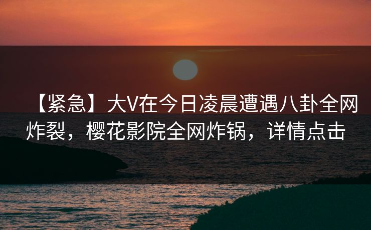 【紧急】大V在今日凌晨遭遇八卦全网炸裂，樱花影院全网炸锅，详情点击