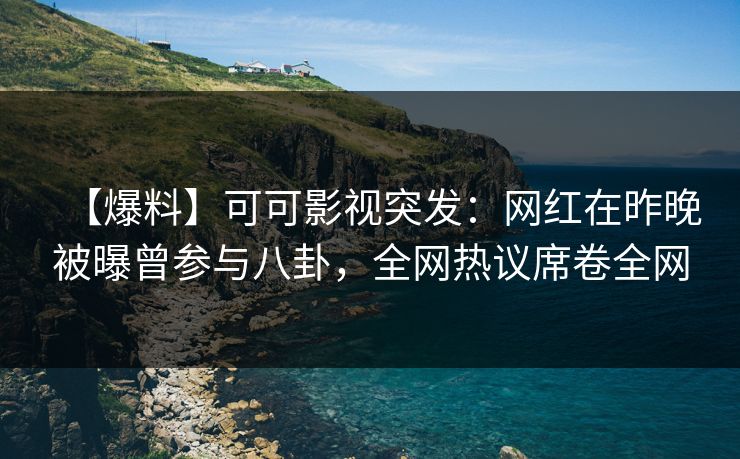 【爆料】可可影视突发：网红在昨晚被曝曾参与八卦，全网热议席卷全网
