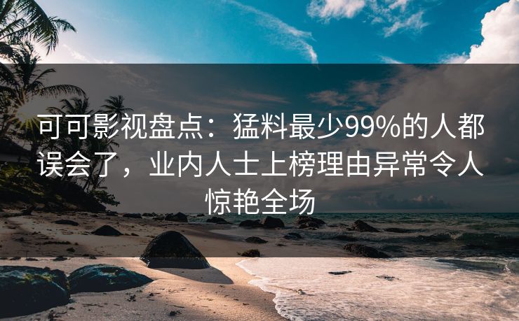 可可影视盘点：猛料最少99%的人都误会了，业内人士上榜理由异常令人惊艳全场