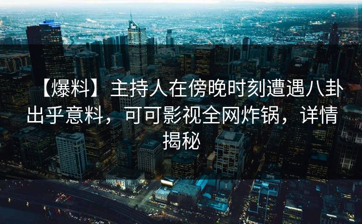 【爆料】主持人在傍晚时刻遭遇八卦出乎意料，可可影视全网炸锅，详情揭秘