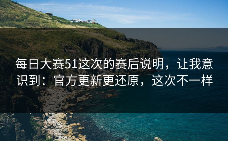 每日大赛51这次的赛后说明，让我意识到：官方更新更还原，这次不一样