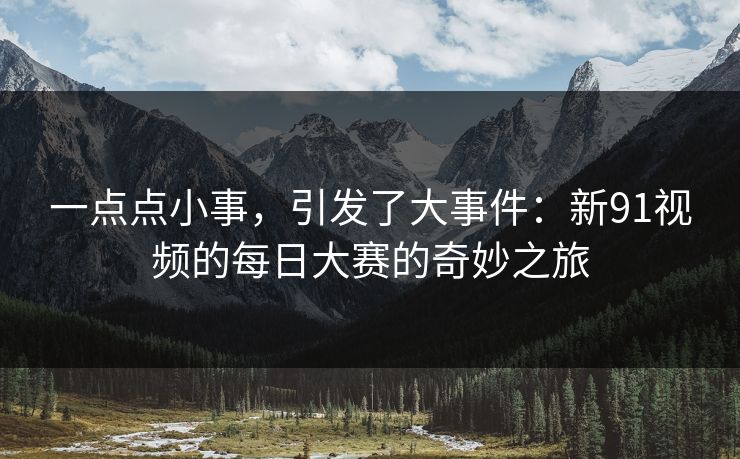 一点点小事,引发了大事件:新91视频的每日大赛的奇妙之旅
