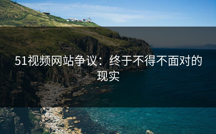 51视频网站争议：终于不得不面对的现实