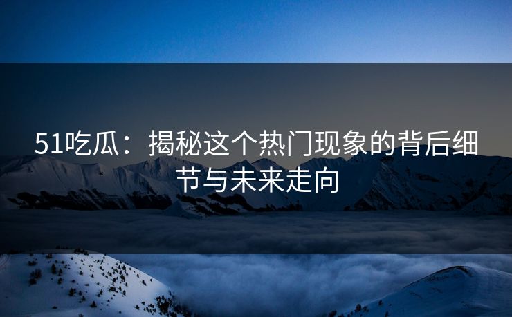 51吃瓜:揭秘这个热门现象的背后细节与未来走向